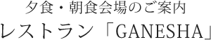 夕食会場のご案内 レストラン「GANESHA」