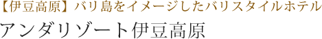 【伊豆高原】バリ島をイメージしたバリスタイルホテル アンダリゾート伊豆高原