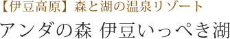 【伊豆高原】森と湖の温泉リゾート アンダの森　伊豆いっぺき湖